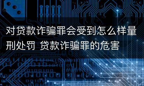 对贷款诈骗罪会受到怎么样量刑处罚 贷款诈骗罪的危害