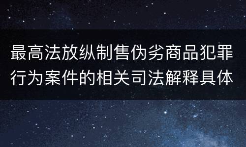 最高法放纵制售伪劣商品犯罪行为案件的相关司法解释具体是什么重要内容