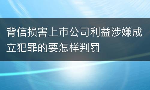 背信损害上市公司利益涉嫌成立犯罪的要怎样判罚