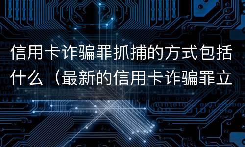 信用卡诈骗罪抓捕的方式包括什么（最新的信用卡诈骗罪立案量刑标准）