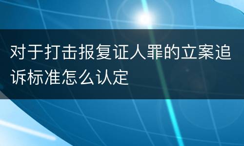 对于打击报复证人罪的立案追诉标准怎么认定