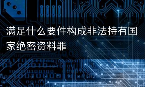 满足什么要件构成非法持有国家绝密资料罪