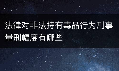 法律对非法持有毒品行为刑事量刑幅度有哪些