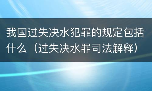 我国过失决水犯罪的规定包括什么（过失决水罪司法解释）