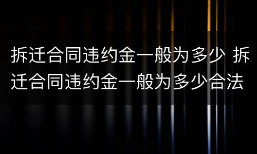 拆迁合同违约金一般为多少 拆迁合同违约金一般为多少合法