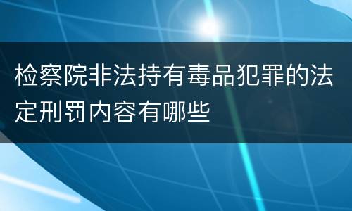 检察院非法持有毒品犯罪的法定刑罚内容有哪些