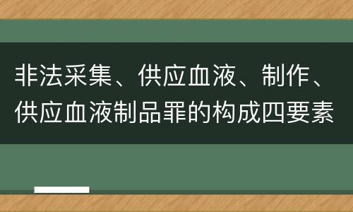 非法采集、供应血液、制作、供应血液制品罪的构成四要素