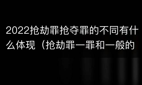 2022抢劫罪抢夺罪的不同有什么体现（抢劫罪一罪和一般的抢劫罪）