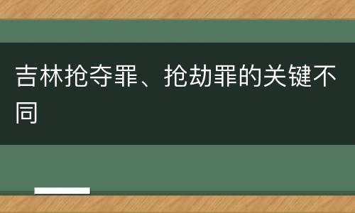 吉林抢夺罪、抢劫罪的关键不同