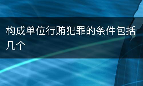 构成单位行贿犯罪的条件包括几个