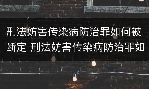 刑法妨害传染病防治罪如何被断定 刑法妨害传染病防治罪如何被断定的