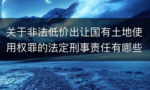 关于非法低价出让国有土地使用权罪的法定刑事责任有哪些