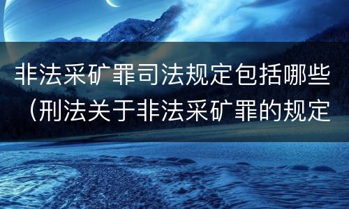 非法采矿罪司法规定包括哪些（刑法关于非法采矿罪的规定）