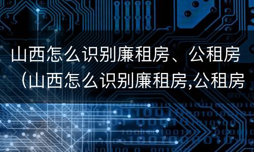 山西怎么识别廉租房、公租房（山西怎么识别廉租房,公租房呢）