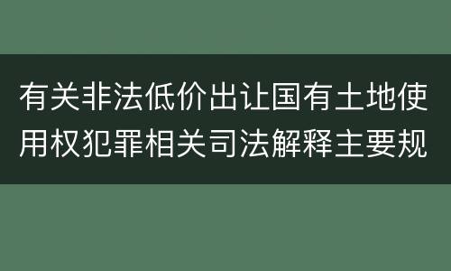 有关非法低价出让国有土地使用权犯罪相关司法解释主要规定