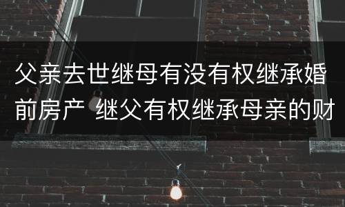 父亲去世继母有没有权继承婚前房产 继父有权继承母亲的财产吗