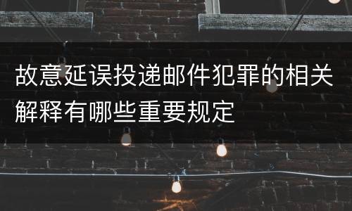 故意延误投递邮件犯罪的相关解释有哪些重要规定