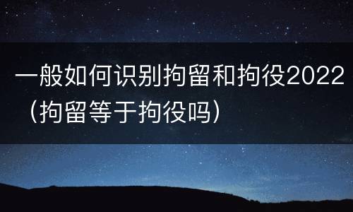 一般如何识别拘留和拘役2022（拘留等于拘役吗）