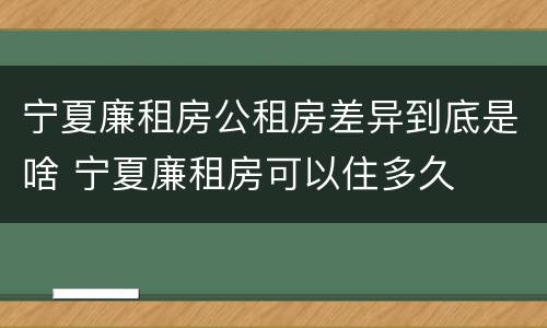 宁夏廉租房公租房差异到底是啥 宁夏廉租房可以住多久