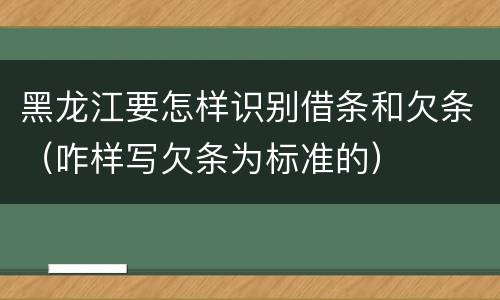 黑龙江要怎样识别借条和欠条（咋样写欠条为标准的）