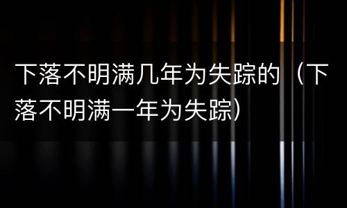 下落不明满几年为失踪的（下落不明满一年为失踪）