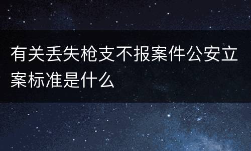 有关丢失枪支不报案件公安立案标准是什么