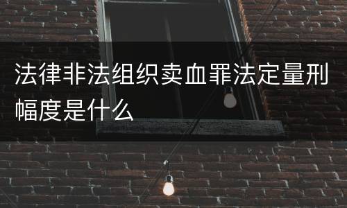 法律非法组织卖血罪法定量刑幅度是什么