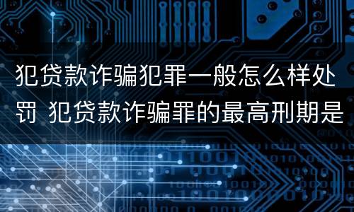 犯贷款诈骗犯罪一般怎么样处罚 犯贷款诈骗罪的最高刑期是多久