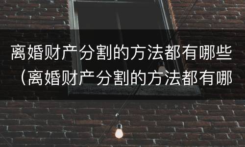 离婚财产分割的方法都有哪些（离婚财产分割的方法都有哪些法律）