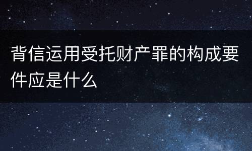 背信运用受托财产罪的构成要件应是什么