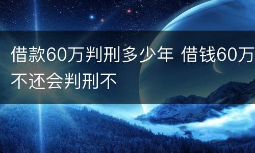 借款60万判刑多少年 借钱60万不还会判刑不