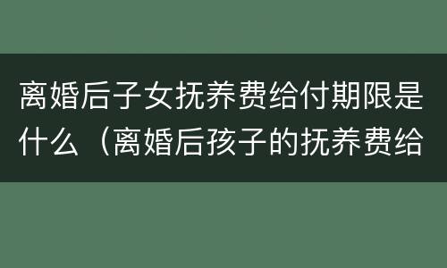 离婚后子女抚养费给付期限是什么（离婚后孩子的抚养费给到什么时候?）