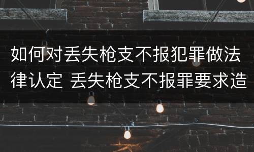 如何对丢失枪支不报犯罪做法律认定 丢失枪支不报罪要求造成了严重后果的才构成犯罪