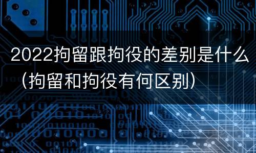 2022拘留跟拘役的差别是什么（拘留和拘役有何区别）