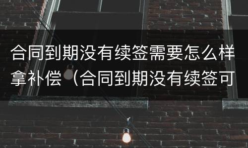 合同到期没有续签需要怎么样拿补偿（合同到期没有续签可以要求赔偿吗）