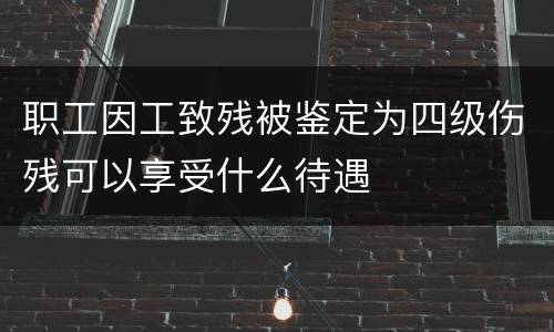 职工因工致残被鉴定为四级伤残可以享受什么待遇