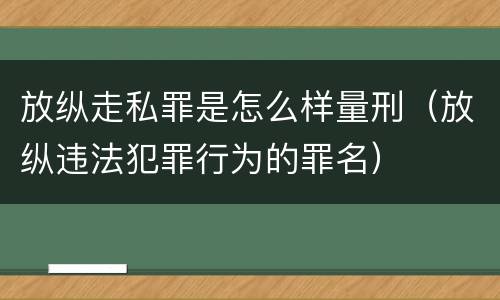 放纵走私罪是怎么样量刑（放纵违法犯罪行为的罪名）