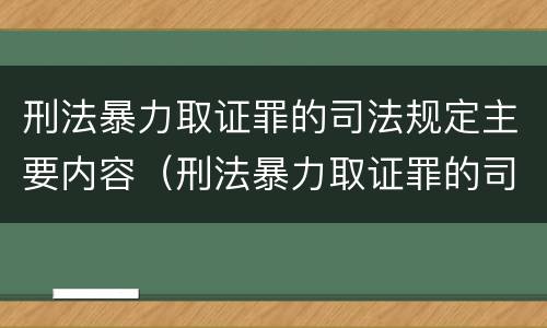 刑法暴力取证罪的司法规定主要内容（刑法暴力取证罪的司法规定主要内容是什么）