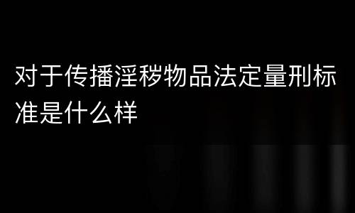 对于传播淫秽物品法定量刑标准是什么样