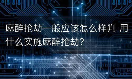 麻醉抢劫一般应该怎么样判 用什么实施麻醉抢劫?