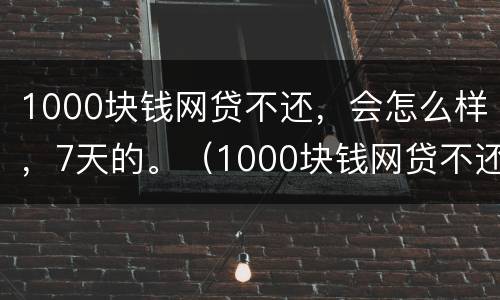 1000块钱网贷不还，会怎么样，7天的。（1000块钱网贷不还,会怎么样,7天的还款）