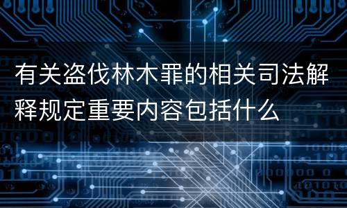 有关盗伐林木罪的相关司法解释规定重要内容包括什么