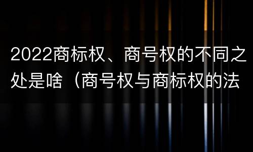 2022商标权、商号权的不同之处是啥（商号权与商标权的法律冲突与解决）