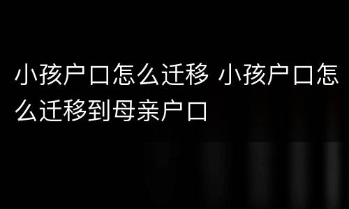 小孩户口怎么迁移 小孩户口怎么迁移到母亲户口