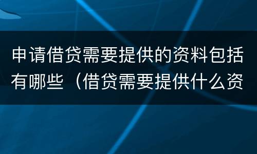 申请借贷需要提供的资料包括有哪些（借贷需要提供什么资料）