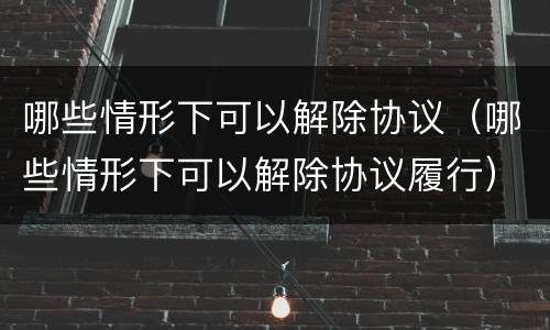 哪些情形下可以解除协议（哪些情形下可以解除协议履行）