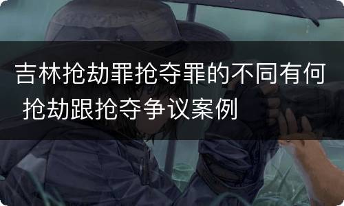 吉林抢劫罪抢夺罪的不同有何 抢劫跟抢夺争议案例