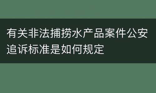 有关非法捕捞水产品案件公安追诉标准是如何规定