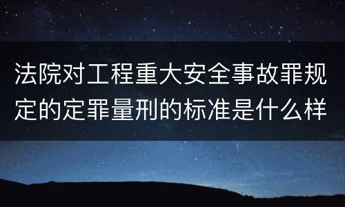 法院对工程重大安全事故罪规定的定罪量刑的标准是什么样的