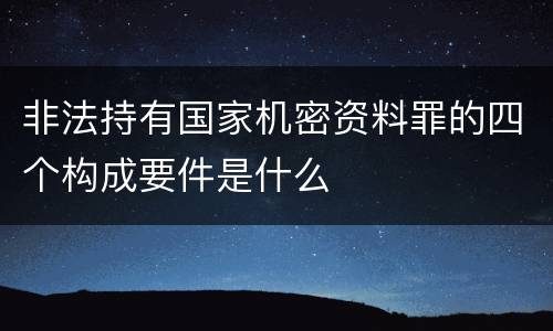 非法持有国家机密资料罪的四个构成要件是什么